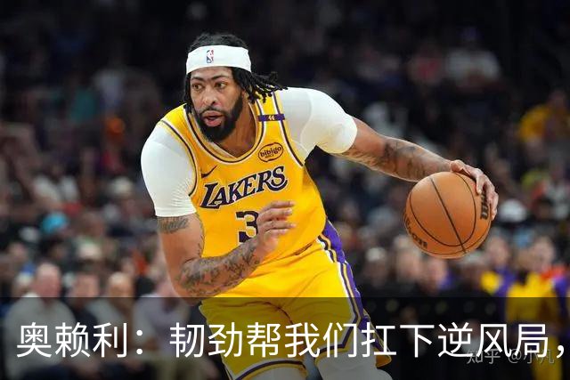奥赖利：韧劲帮我们扛下逆风局，只要保持这种斗志没人能阻挡我们